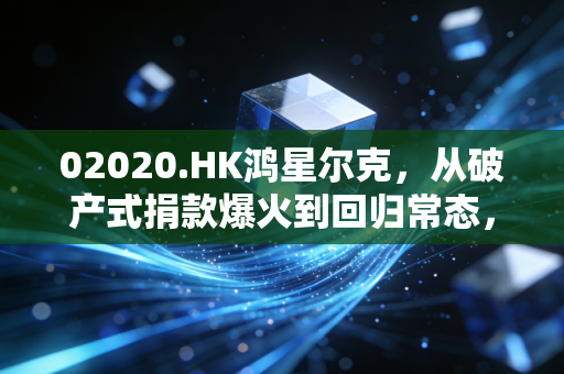 02020.HK鸿星尔克，从破产式捐款爆火到回归常态，国民运动品牌的破局与沉思