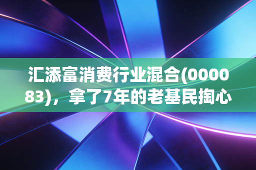 汇添富消费行业混合(000083)，拿了7年的老基民掏心窝子分享，普通人到底能不能买？