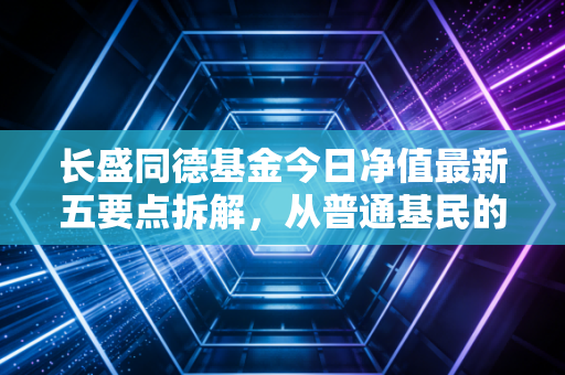 长盛同德基金今日净值最新五要点拆解，从普通基民的持仓故事看主动权益基金的持有逻辑
