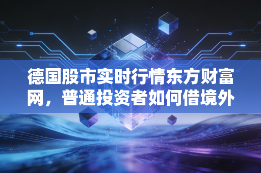 德国股市实时行情东方财富网,普通投资者如何借境外行情工具抓住欧洲资产配置新机会