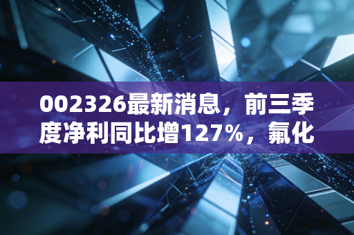 002326最新消息,前三季度净利同比增127%,氟化工龙头的下半场棋局怎么走?