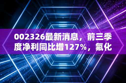 002326最新消息，前三季度净利同比增127%，氟化工龙头的下半场棋局怎么走？