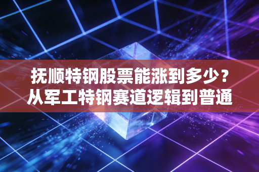 抚顺特钢股票能涨到多少？从军工特钢赛道逻辑到普通人的持仓启示