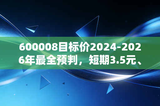 600008目标价2024-2026年最全预判，短期3.5元、中期5.2元、长期6.8元，普通人要不要拿？