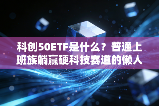 科创50ETF是什么？普通上班族躺赢硬科技赛道的懒人投资神器