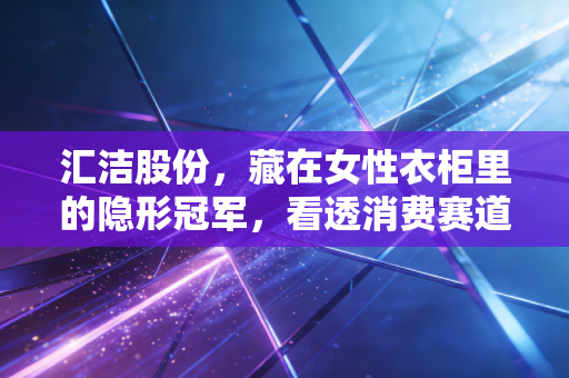 汇洁股份,藏在女性衣柜里的隐形冠军,看透消费赛道的长期生存逻辑