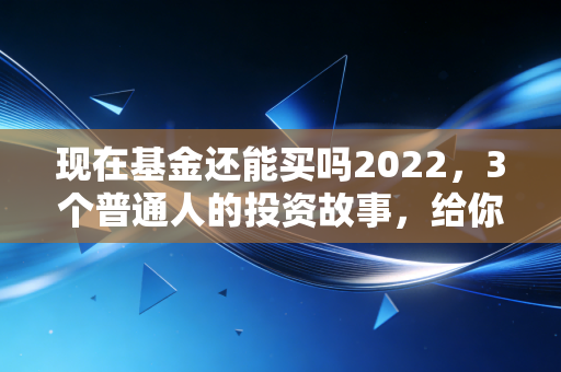 现在基金还能买吗2022,3个普通人的投资故事,给你最实在的答案