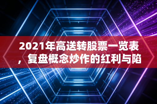 2021年高送转股票一览表，复盘概念炒作的红利与陷阱，普通人别再踩坑