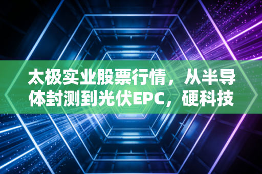太极实业股票行情，从半导体封测到光伏EPC，硬科技+新能源双轮驱动下的价值洼地还是估值陷阱？