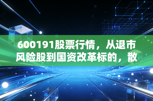 600191股票行情，从退市风险股到国资改革标的，散户老张3年持仓的血泪教训与后市研判
