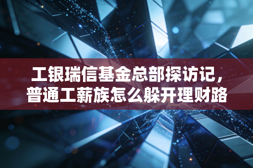 工银瑞信基金总部探访记，普通工薪族怎么躲开理财路上90%的坑？