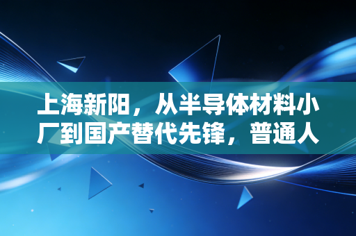上海新阳,从半导体材料小厂到国产替代先锋,普通人能从它的成长里挖到什么财富逻辑?