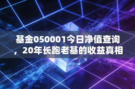 基金050001今日净值查询，20年长跑老基的收益真相，普通人投它真的能赚吗？