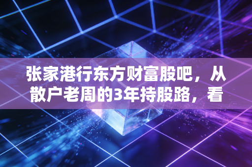 张家港行东方财富股吧，从散户老周的3年持股路，看城商行个股的投资逻辑与情绪陷阱