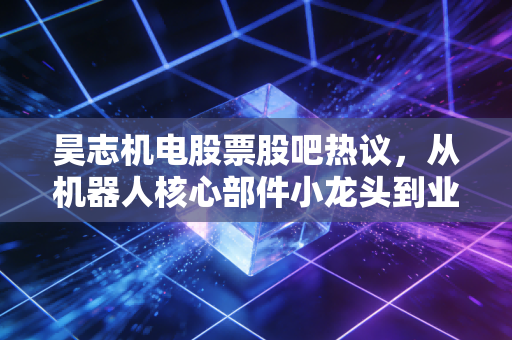 昊志机电股票股吧热议，从机器人核心部件小龙头到业绩波动，普通散户该怎么避坑？