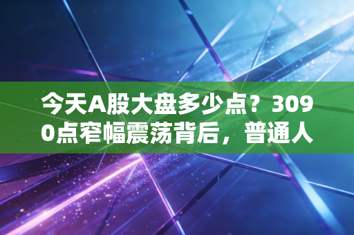 今天A股大盘多少点？3090点窄幅震荡背后，普通人的理财观该改改了