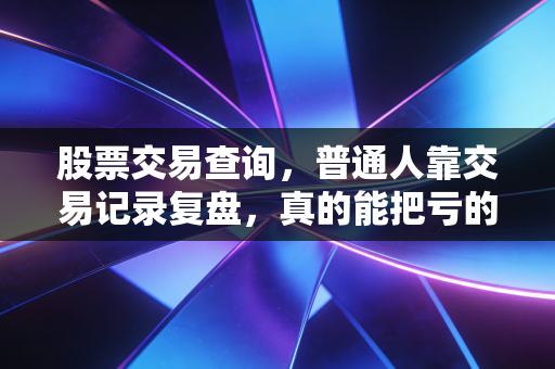 股票交易查询，普通人靠交易记录复盘，真的能把亏的钱赚回来吗？