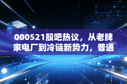 000521股吧热议,从老牌家电厂到冷链新势力,普通散户的踩坑与躺赢实录