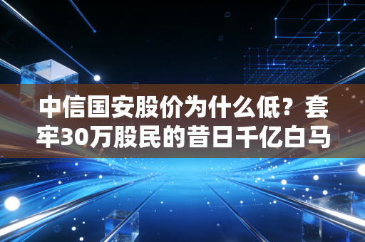 中信国安股价为什么低？套牢30万股民的昔日千亿白马，跌剩零头的真相藏在这3件事里