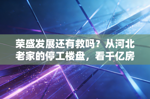 荣盛发展还有救吗？从河北老家的停工楼盘，看千亿房企的生死闯关