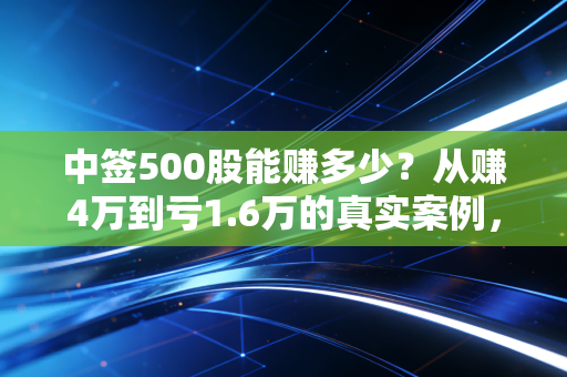 中签500股能赚多少？从赚4万到亏1.6万的真实案例，教你摸透打新的赚钱逻辑