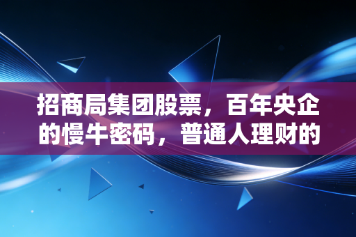 招商局集团股票，百年央企的慢牛密码，普通人理财的睡好觉选择