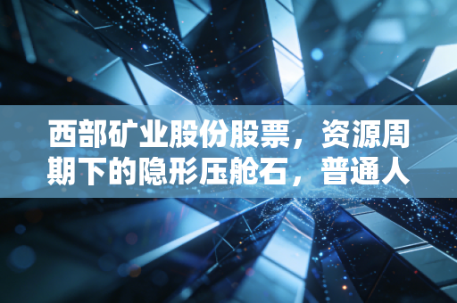 西部矿业股份股票,资源周期下的隐形压舱石,普通人要不要上车?