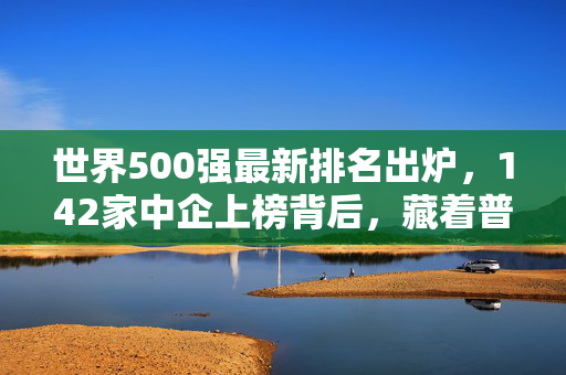 世界500强最新排名出炉,142家中企上榜背后,藏着普通人都能摸到的3个财富信号