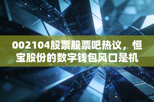 002104股票股票吧热议,恒宝股份的数字钱包风口是机会还是陷阱?老股民3年持仓的真实教训