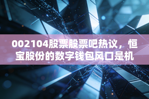 002104股票股票吧热议，恒宝股份的数字钱包风口是机会还是陷阱？老股民3年持仓的真实教训