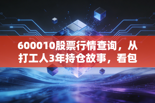 600010股票行情查询,从打工人3年持仓故事,看包钢股份的投资逻辑与2024年走势指南
