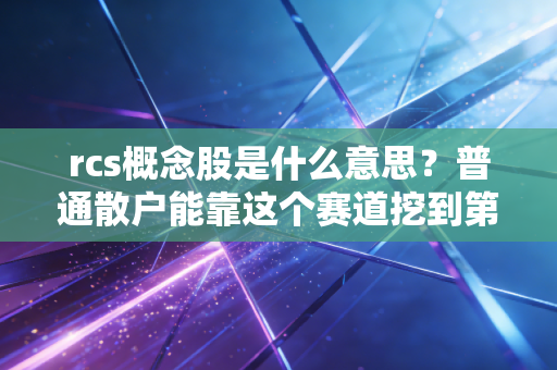 rcs概念股是什么意思?普通散户能靠这个赛道挖到第一桶金吗?