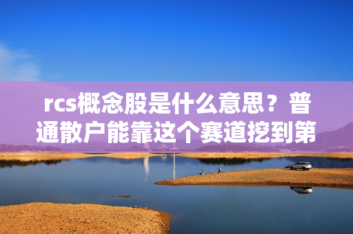 rcs概念股是什么意思？普通散户能靠这个赛道挖到第一桶金吗？