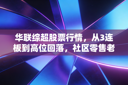 华联综超股票行情，从3连板到高位回落，社区零售老玩家的破局路还能走多远？