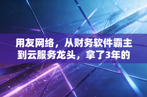 用友网络,从财务软件霸主到云服务龙头,拿了3年的票到底值不值得长期持有?