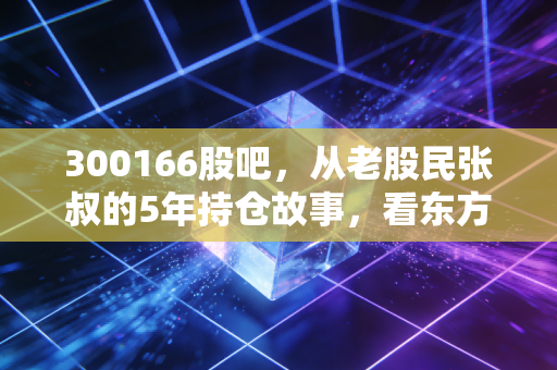 300166股吧，从老股民张叔的5年持仓故事，看东方国信的真实价值与2024年操作思路