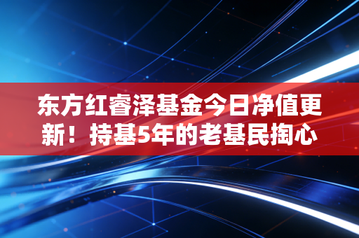 东方红睿泽基金今日净值更新!持基5年的老基民掏心窝子聊聊价值投资到底靠不靠谱