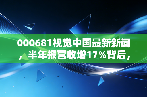000681视觉中国最新新闻,半年报营收增17%背后,版权行业的阵痛与新生