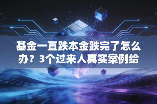 基金一直跌本金跌完了怎么办？3个过来人真实案例给你答案，别再瞎割肉了