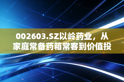 002603.SZ以岭药业,从家庭常备药箱常客到价值投资新标的,我们普通人到底该不该上车?
