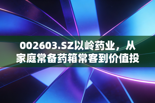 002603.SZ以岭药业,从家庭常备药箱常客到价值投资新标的,我们普通人到底该不该上车?