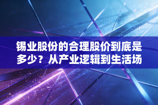 锡业股份的合理股价到底是多少?从产业逻辑到生活场景给你算透这笔账