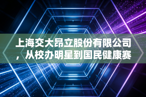 上海交大昂立股份有限公司,从校办明星到国民健康赛道的长跑者
