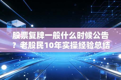 股票复牌一般什么时候公告？老股民10年实操经验总结，别再吃信息差的哑巴亏