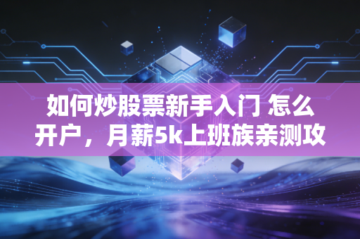如何炒股票新手入门 怎么开户,月薪5k上班族亲测攻略,3步搞定开户+避坑,少走3年弯路