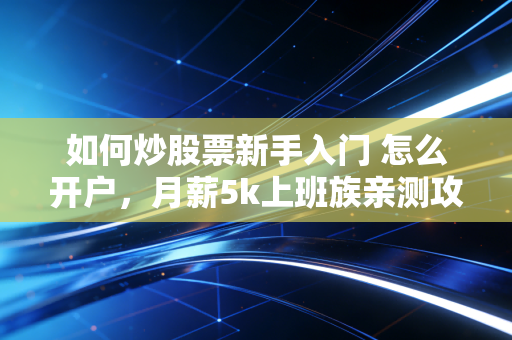 如何炒股票新手入门 怎么开户,月薪5k上班族亲测攻略,3步搞定开户+避坑,少走3年弯路