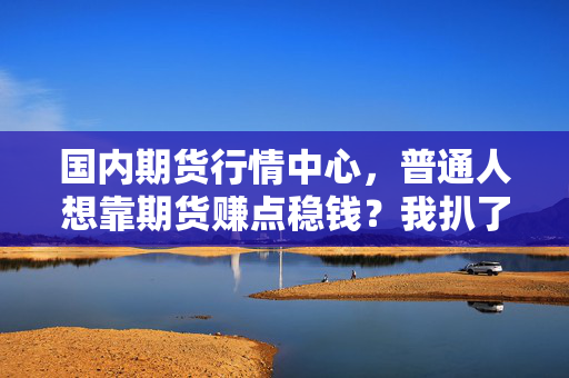 国内期货行情中心,普通人想靠期货赚点稳钱?我扒了3位粉丝的真实账单,才懂为啥老手都劝你先摸透底层逻辑
