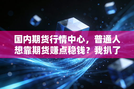 国内期货行情中心,普通人想靠期货赚点稳钱?我扒了3位粉丝的真实账单,才懂为啥老手都劝你先摸透底层逻辑