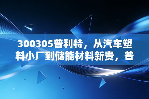 300305普利特，从汽车塑料小厂到储能材料新贵，普通人能摸到的产业趋势红利？