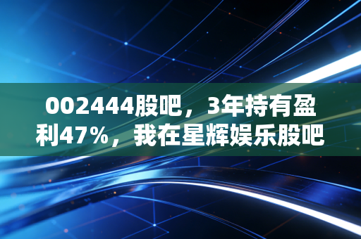 002444股吧，3年持有盈利47%，我在星辉娱乐股吧里看见的普通投资者生存真相